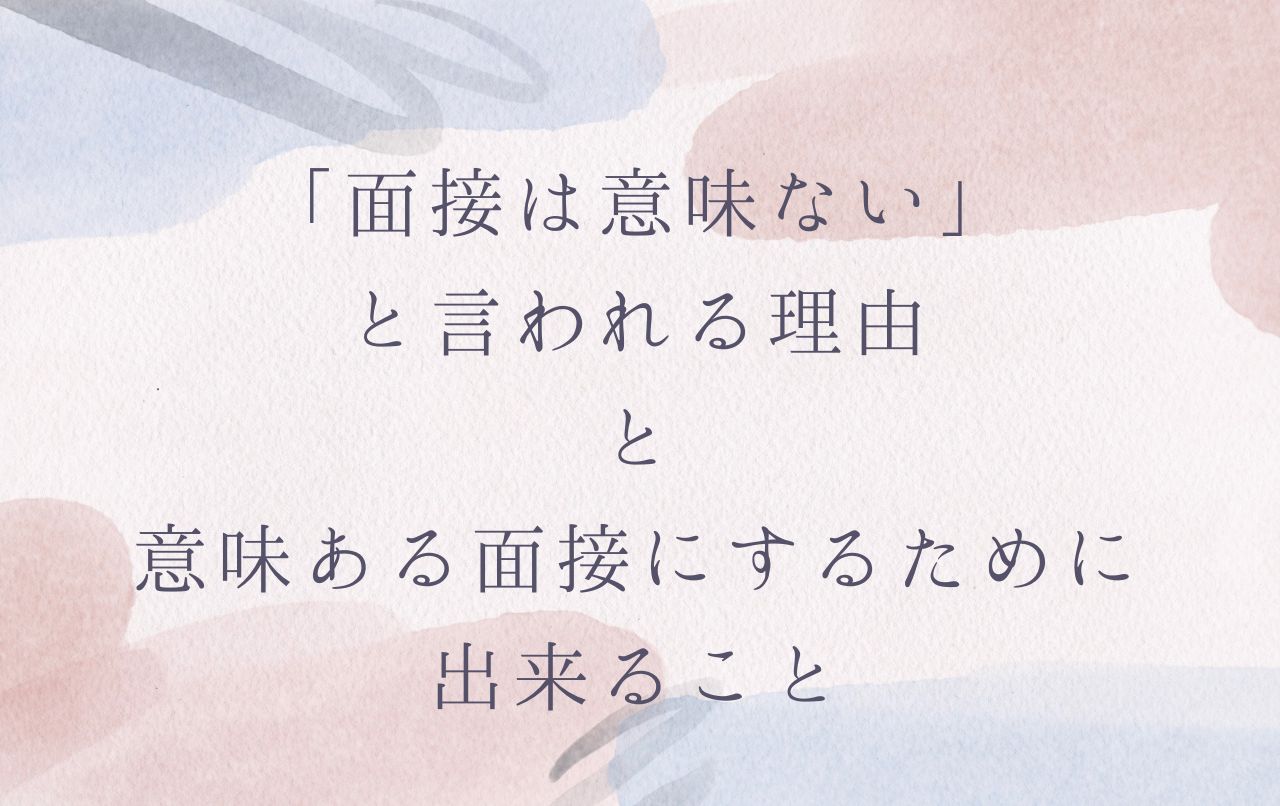 面接は意味ないと言われる理由と意味ある面接にするために出来ること