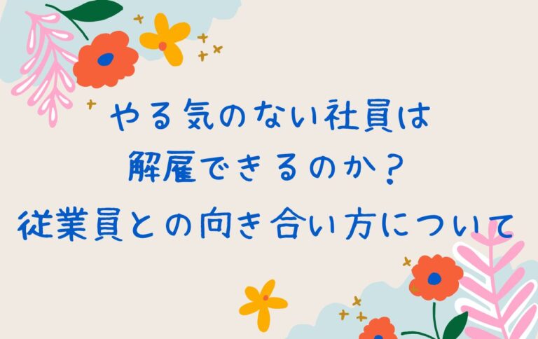やる気のない社員は解雇できるのか？従業員との向き合い方について
