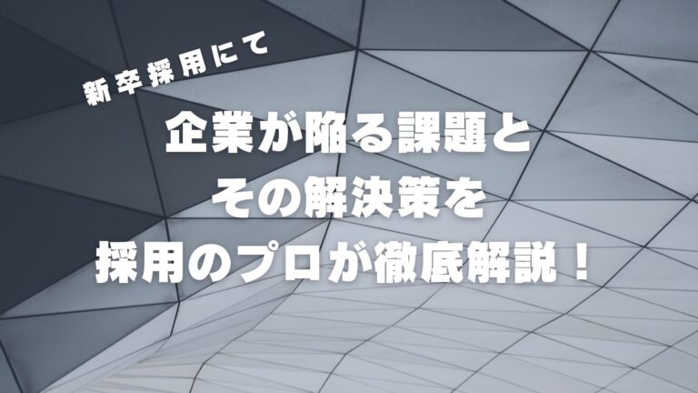 新卒採用にて企業が陥る課題とその解決策を採用のプロが徹底解説！