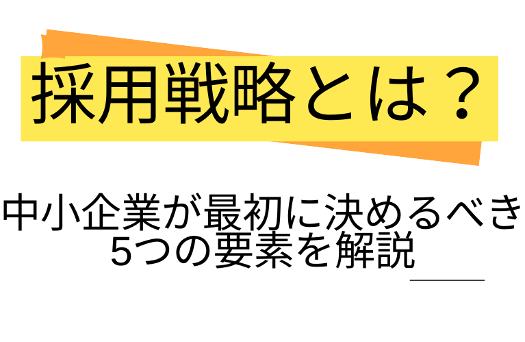 採用戦略とは？中小企業が最初に決めるべき5つの要素を解説