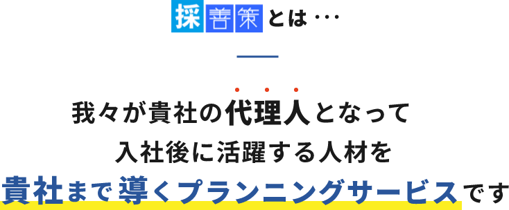 我々が貴社の代理人となって入社後に活躍する人材を貴社まで導くプランニングサービスです