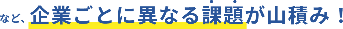 など、企業ごとに異なる課題が山積み！