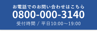 お電話でのお問い合わせはこちら 0800-000-3140 受付時間 / 平日10:00～19:00