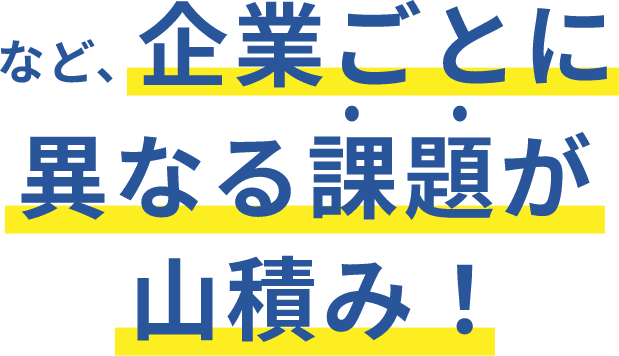 など、企業ごとに異なる課題が山積み！